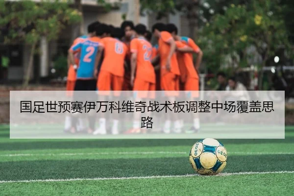 国足世预赛伊万科维奇战术板调整中场覆盖思路